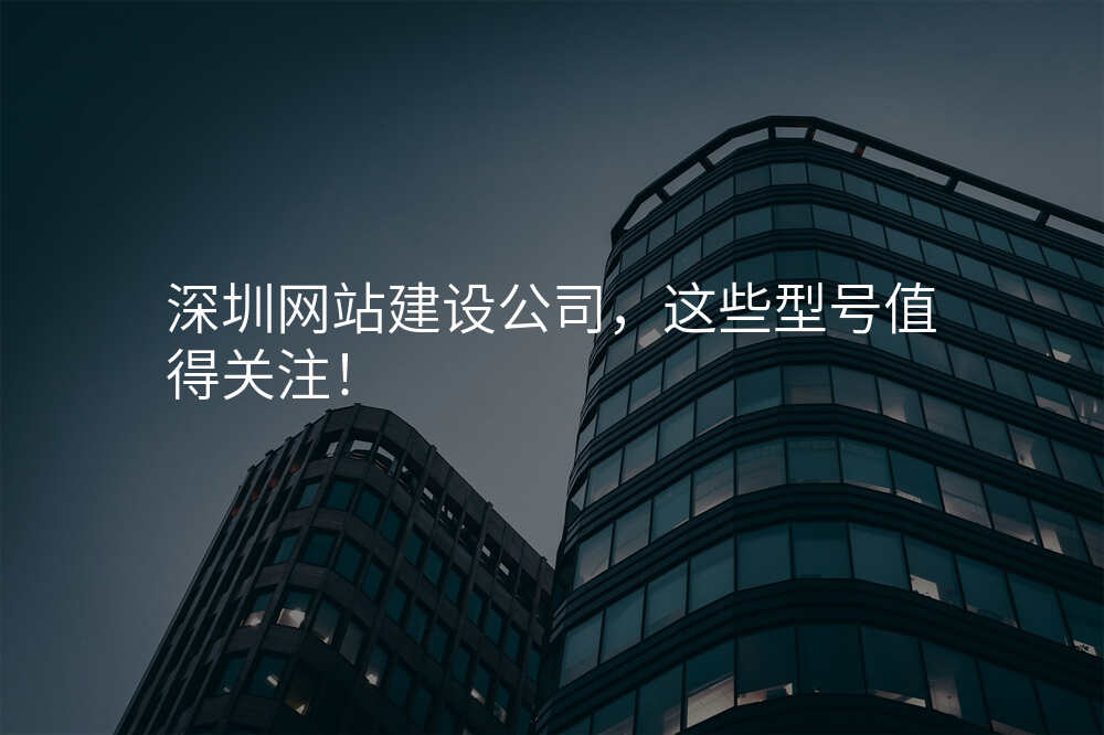 深圳网站建设公(gōng)司,这些型号值得关注!